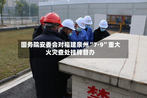 国务院安委会对福建泉州“7·9”重大火灾查处挂牌督办-第2张图片