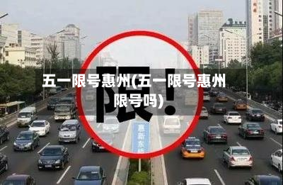 五一限号惠州(五一限号惠州限号吗)