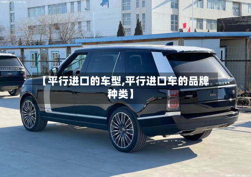 【平行进口的车型,平行进口车的品牌种类】