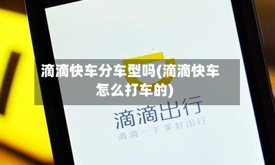 滴滴快车分车型吗(滴滴快车怎么打车的)