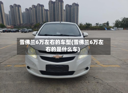 雪佛兰6万左右的车型(雪佛兰6万左右的是什么车)-第2张图片