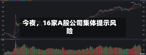 今夜，16家A股公司集体提示风险-第1张图片