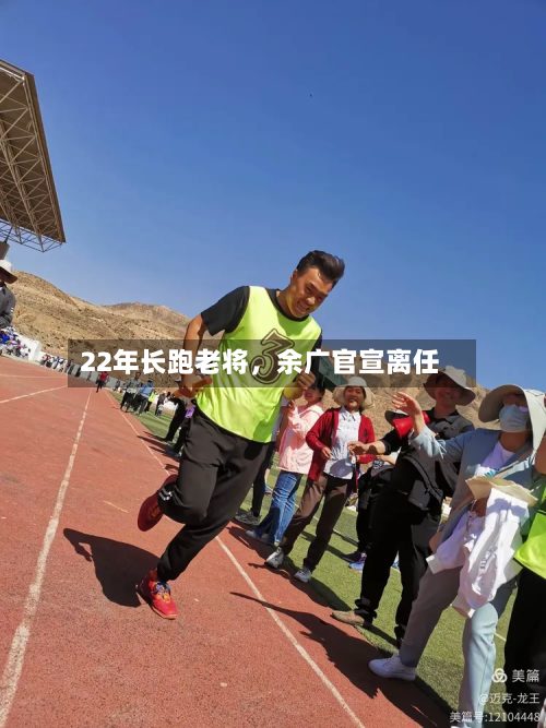 22年长跑老将	，余广官宣离任-第2张图片