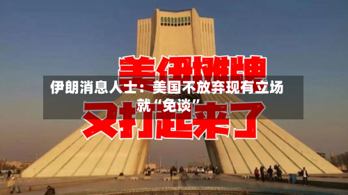 伊朗消息人士：美国不放弃现有立场就“免谈	”-第1张图片