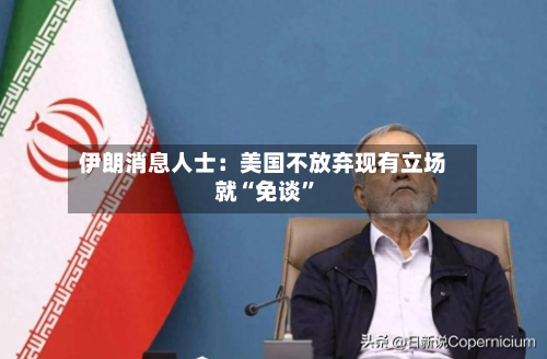 伊朗消息人士：美国不放弃现有立场就“免谈”-第3张图片