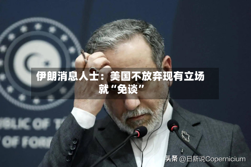 伊朗消息人士：美国不放弃现有立场就“免谈	”-第2张图片