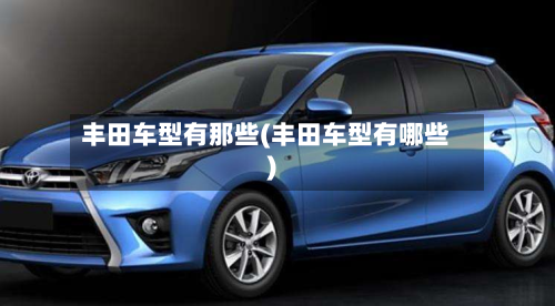 丰田车型有那些(丰田车型有哪些)-第2张图片