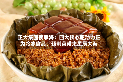 正大集团侯孝海：四大核心驱动力正为冷冻食品、预制菜带来星辰大海