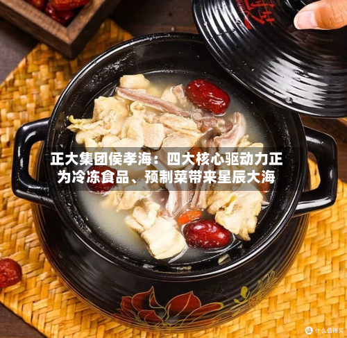 正大集团侯孝海：四大核心驱动力正为冷冻食品、预制菜带来星辰大海-第3张图片
