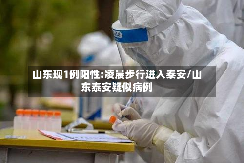 山东现1例阳性:凌晨步行进入泰安/山东泰安疑似病例