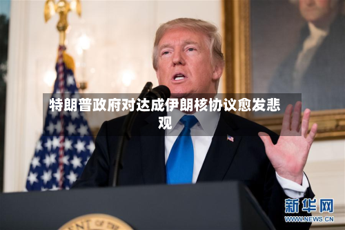 特朗普政府对达成伊朗核协议愈发悲观-第2张图片