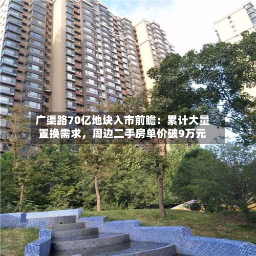 广渠路70亿地块入市前瞻：累计大量置换需求，周边二手房单价破9万元