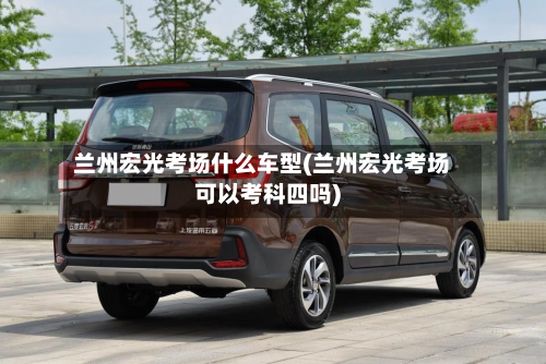 兰州宏光考场什么车型(兰州宏光考场可以考科四吗)-第2张图片