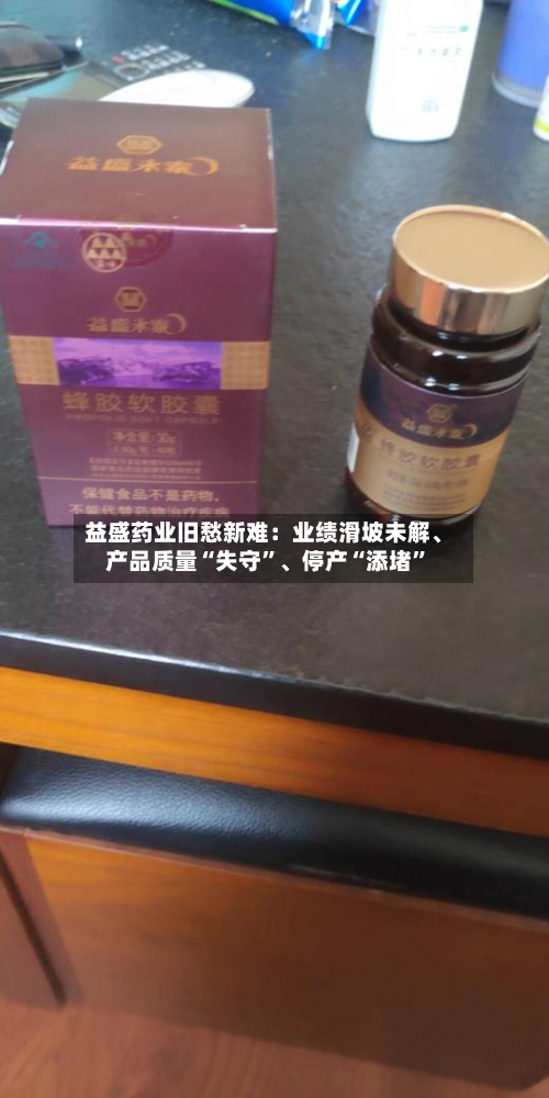 益盛药业旧愁新难：业绩滑坡未解、产品质量“失守”、停产“添堵”-第2张图片