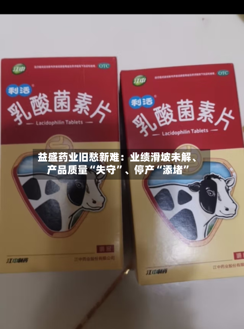 益盛药业旧愁新难：业绩滑坡未解、产品质量“失守	”	、停产“添堵”-第3张图片
