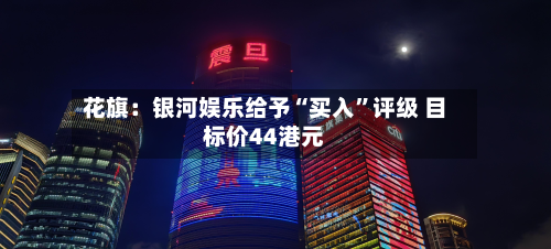 花旗：银河娱乐给予“买入	”评级 目标价44港元-第1张图片
