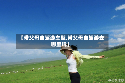 【带父母自驾游车型,带父母自驾游去哪里玩】