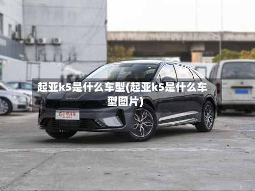 起亚k5是什么车型(起亚k5是什么车型图片)-第2张图片