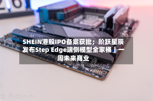 SHEIN港股IPO备案获批；阶跃星辰发布Step Edge端侧模型全家桶｜一周未来商业-第2张图片