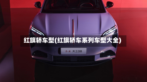 红旗轿车型(红旗轿车系列车型大全)