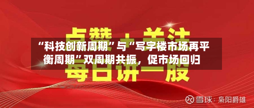 “科技创新周期”与“写字楼市场再平衡周期	”双周期共振	，促市场回归-第3张图片