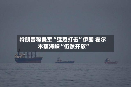 特朗普称美军“猛烈打击”伊朗 霍尔木兹海峡“仍然开放”