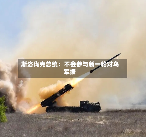 斯洛伐克总统：不会参与新一轮对乌军援-第2张图片