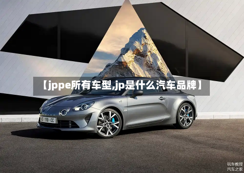 【jppe所有车型,jp是什么汽车品牌】-第2张图片