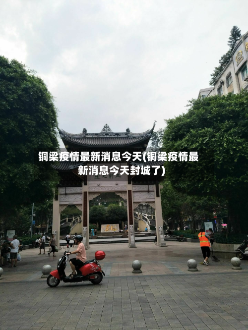 铜梁疫情最新消息今天(铜梁疫情最新消息今天封城了)-第2张图片