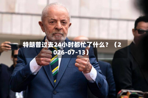 特朗普过去24小时都忙了什么？（2026-07-13）