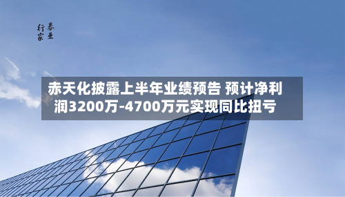 赤天化披露上半年业绩预告 预计净利润3200万-4700万元实现同比扭亏-第1张图片
