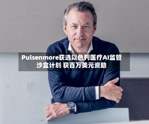 Pulsenmore获选以色列医疗AI监管沙盒计划 获百万美元资助-第2张图片