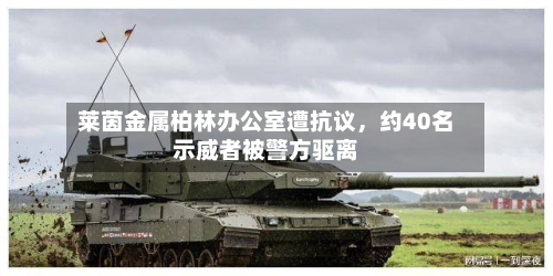 莱茵金属柏林办公室遭抗议	，约40名示威者被警方驱离-第2张图片
