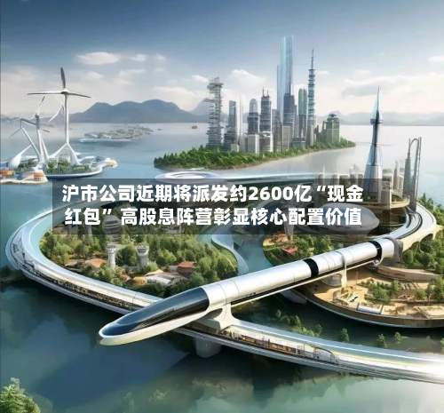 沪市公司近期将派发约2600亿“现金红包	” 高股息阵营彰显核心配置价值-第2张图片