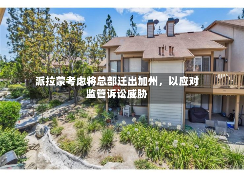 派拉蒙考虑将总部迁出加州	，以应对监管诉讼威胁-第2张图片