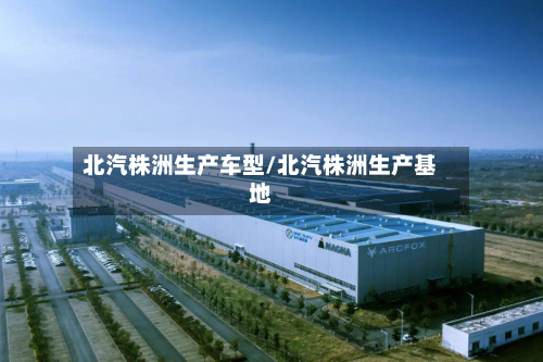 北汽株洲生产车型/北汽株洲生产基地-第3张图片