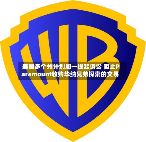美国多个州计划周一提起诉讼 阻止Paramount收购华纳兄弟探索的交易-第2张图片