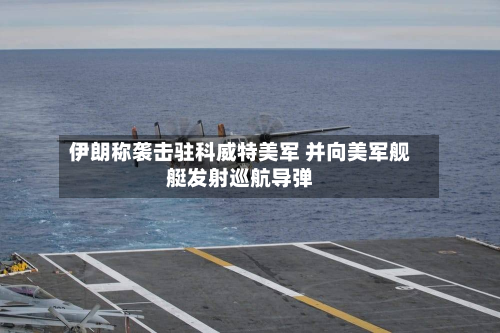伊朗称袭击驻科威特美军 并向美军舰艇发射巡航导弹-第2张图片