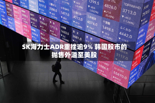 SK海力士ADR重挫逾9% 韩国股市的抛售外溢至美股-第2张图片