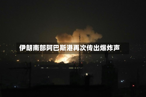 伊朗南部阿巴斯港再次传出爆炸声
