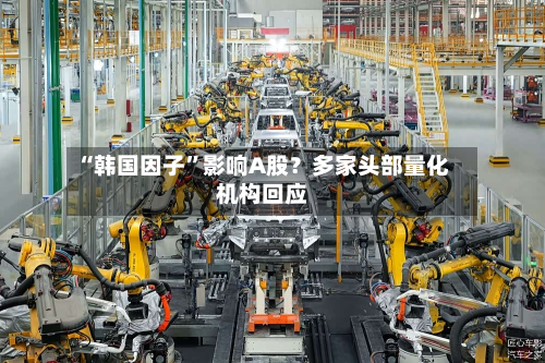 “韩国因子”影响A股？多家头部量化机构回应-第2张图片
