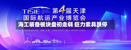 海工装备板块盘初走弱 巨力索具跌停