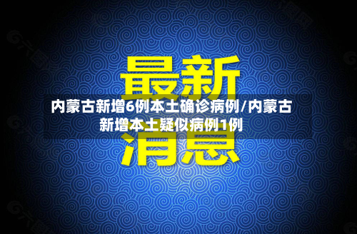 内蒙古新增6例本土确诊病例/内蒙古新增本土疑似病例1例-第3张图片