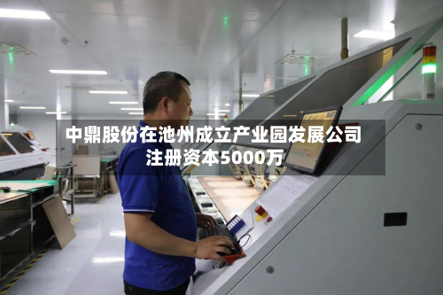 中鼎股份在池州成立产业园发展公司 注册资本5000万