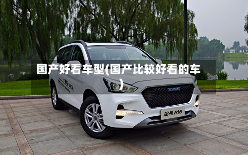 国产好看车型(国产比较好看的车)