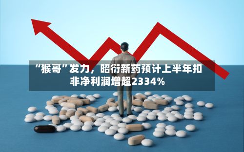 “猴哥	”发力，昭衍新药预计上半年扣非净利润增超2334%-第2张图片