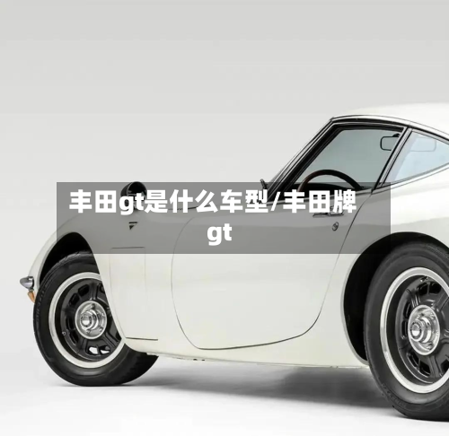 丰田gt是什么车型/丰田牌gt