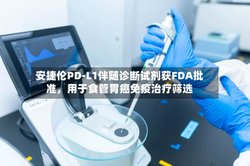 安捷伦PD-L1伴随诊断试剂获FDA批准，用于食管胃癌免疫治疗筛选-第2张图片
