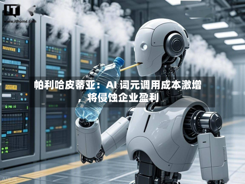 帕利哈皮蒂亚：AI 词元调用成本激增	，将侵蚀企业盈利-第2张图片