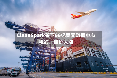 CleanSpark签下66亿美元数据中心租约	，股价大涨-第3张图片